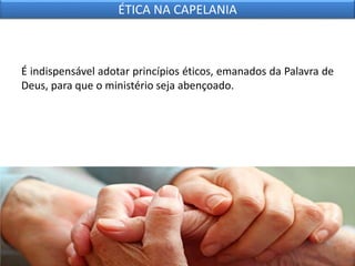 É indispensável adotar princípios éticos, emanados da Palavra de
Deus, para que o ministério seja abençoado.
ÉTICA NA CAPELANIA
 
