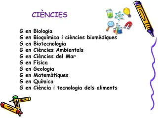 CIÈNCIES
G en Biologia
G en Bioquímica i ciències biomèdiques
G en Biotecnologia
G en Ciències Ambientals
G en Ciències del Mar
G en Física
G en Geologia
G en Matemàtiques
G en Química
G en Ciència i tecnologia dels aliments
 