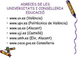 ADRECES DE LES
UNIVERSITATS I CONSELLERIA
EDUCACIÓ
• www.uv.es (València)
• www.upv.es (Politècnica de València)
• www.ua.es (Alacant)
• www.uji.es (Castelló)
• www.umh.es (Elx, Alacant)
• www.cece.gva.es Conselleria
 