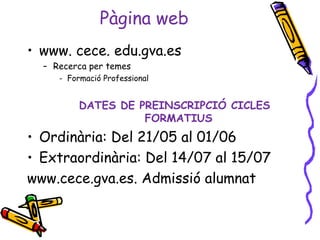 Pàgina web
• www. cece. edu.gva.es
– Recerca per temes
- Formació Professional
DATES DE PREINSCRIPCIÓ CICLES
FORMATIUS
• Ordinària: Del 21/05 al 01/06
• Extraordinària: Del 14/07 al 15/07
www.cece.gva.es. Admissió alumnat
 
