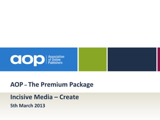 AOP – The Premium Package
Incisive Media – Create
5th March 2013
 