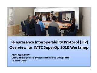 1 Telepresence Interoperability Protocol (TIP)Overview for IMTC SuperOp 2010 Workshop Allyn Romanow Cisco Telepresence Systems Business Unit (TSBU) 15 June 2010 