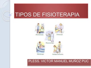 TIPOS DE FISIOTERAPIA
PLESS. VICTOR MANUEL MUÑOZ PUC
 