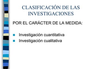 CLASIFICACIÓN DE LAS
INVESTIGACIONES
POR EL CARÁCTER DE LA MEDIDA:
 Investigación cuantitativa
 Investigación cualitativa
 