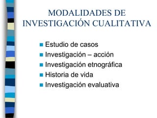 MODALIDADES DE
INVESTIGACIÓN CUALITATIVA
 Estudio de casos
 Investigación – acción
 Investigación etnográfica
 Historia de vida
 Investigación evaluativa
 