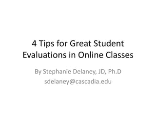 4 Tips for Great Student Evaluations in Online Classes By Stephanie Delaney, JD, Ph.D sdelaney@cascadia.edu 