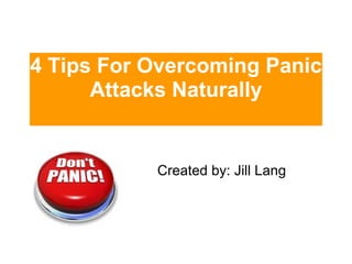4 Tips For Overcoming Panic Attacks Naturally Created by: Jill Lang 