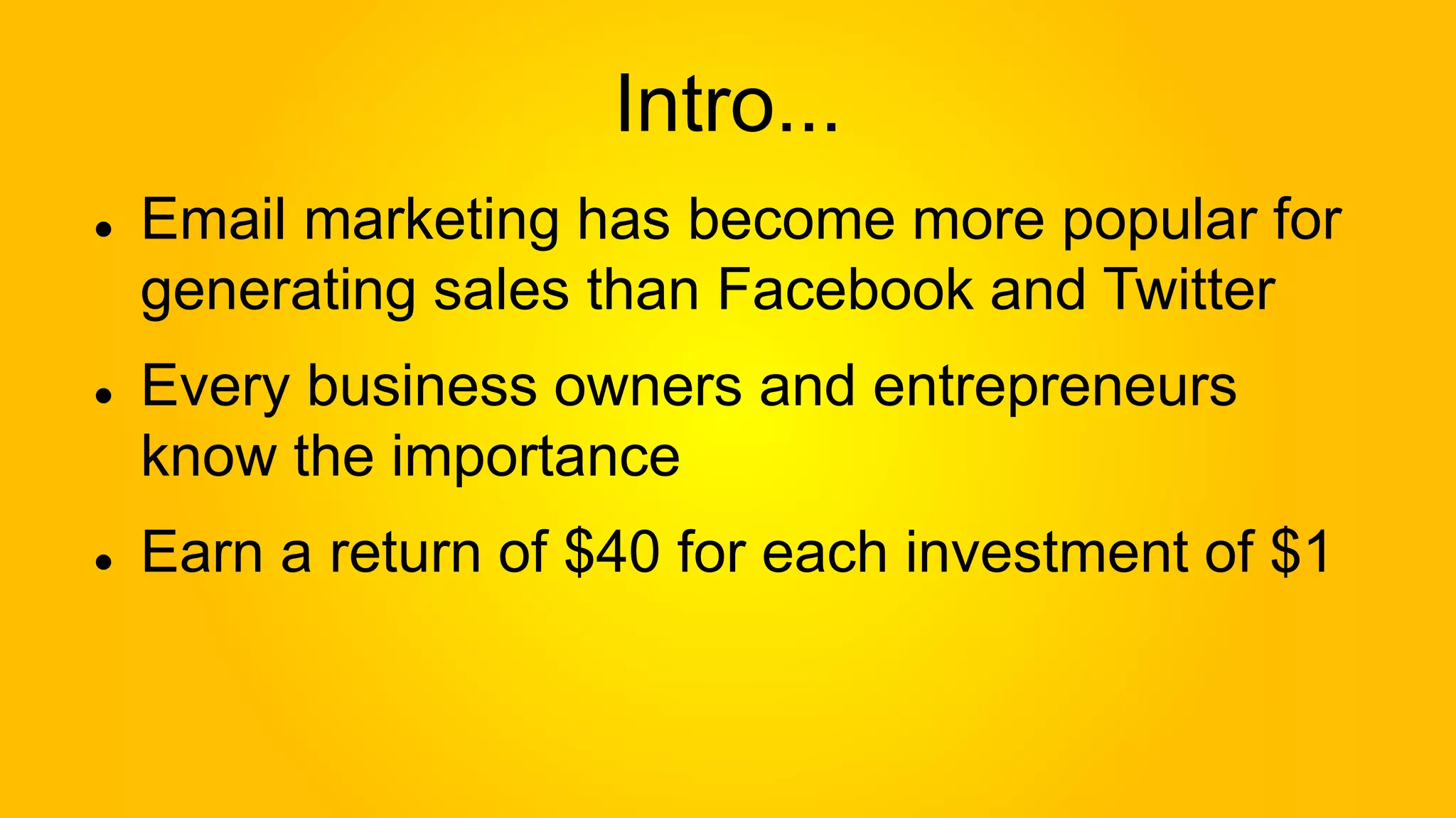 Intro...
Email marketing has become more popular for
generating sales than Facebook and Twitter
Every business owners and entrepreneurs
know the importance
Earn a return of $40 for each investment of $1