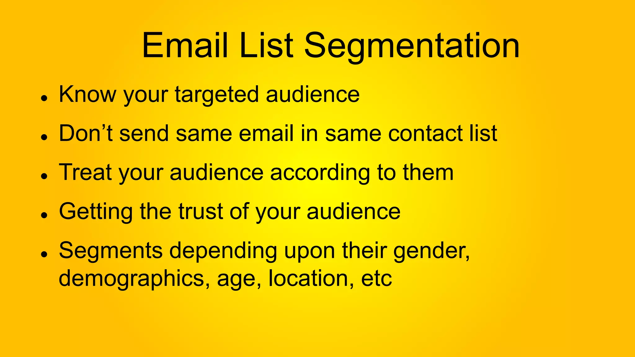 Email List Segmentation
Know your targeted audience
Don’t send same email in same contact list
Treat your audience according to them
Getting the trust of your audience
Segments depending upon their gender,
demographics, age, location, etc