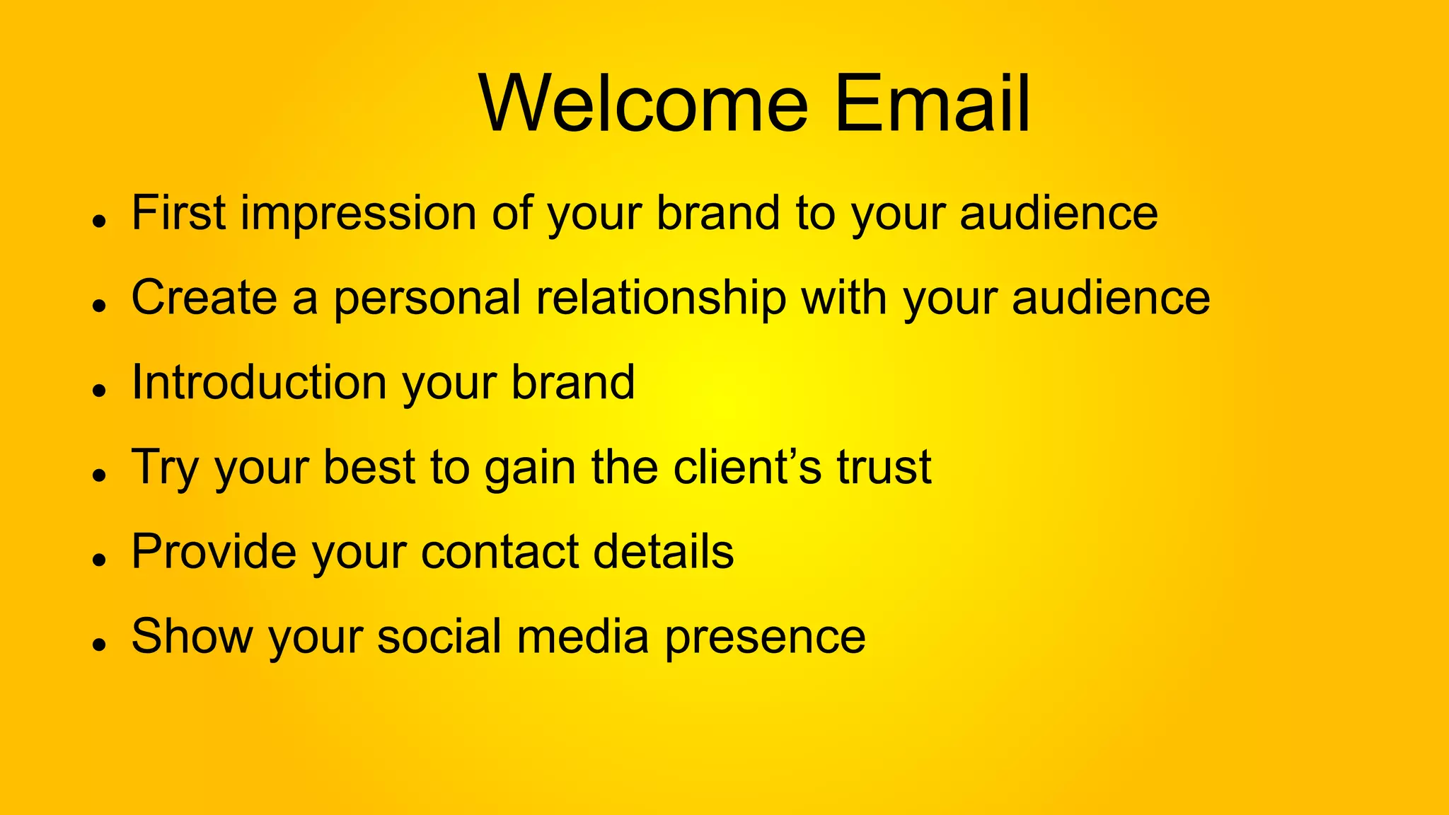 Welcome Email
First impression of your brand to your audience
Create a personal relationship with your audience
Introduction your brand
Try your best to gain the client’s trust
Provide your contact details
Show your social media presence