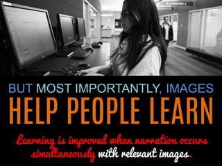 BUT MOST IMPORTANTLY, IMAGES 
HELP PEOPLE LEARN 
Learning is improved when narration occurs simultaneously with relevant images.  