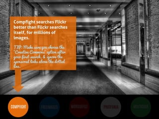 BUT MOST IMPORTANTLY, IMAGES 
HELP PEOPLE LEARN 
COMPFIGHT 
FREEIMAGES 
MORGUEFILE 
PHOTFUNIA 
MULTICOLR 
Compfight searches Flickr better than Flickr searches itself, for millions of images. 
TIP: Make sure you choose the ‘Creative Commons’ option after your first search, & ignore the sponsored links above the dotted line.  