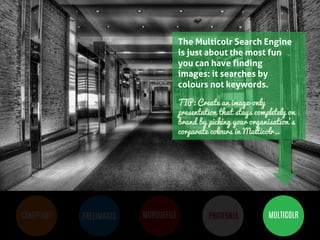 BUT MOST IMPORTANTLY, IMAGES 
HELP PEOPLE LEARN 
COMPFIGHT 
FREEIMAGES 
MORGUEFILE 
PHOTFUNIA 
MULTICOLR 
The Multicolr Search Engine is just about the most fun you can have finding images: it searches by colours not keywords. TIP: Create an image-only presentation that stays completely on brand by picking your organisation’s corparate colours in Multicolr… 
 