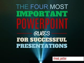 THE FOUR MOST 
IMPORTANT 
POWERPOINT 
RULES 
FOR SUCCESSFUL PRESENTATIONS 
@ned_potter  