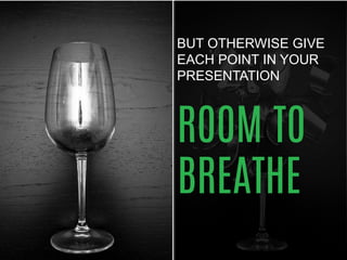 BUT OTHERWISE GIVE EACH POINT IN YOUR PRESENTATION 
ROOM TO BREATHE 
 