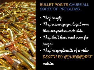 BULLET POINTS CAUSE ALL SORTS OF PROBLEMS. 
•They’re ugly 
•They encourage you to put more than one point on each slide 
•They don’t leave much room for images 
•They’re symptomatic of a wider DEATH BY POWERPOINT malaise  