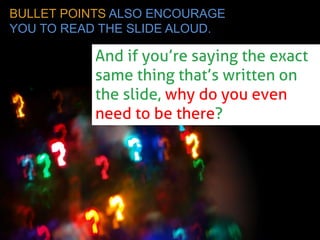 BULLET POINTS ALSO ENCOURAGE YOU TO READ THE SLIDE ALOUD. 
And if you’re saying the exact same thing that’s written on the slide, why do you even need to be there?  