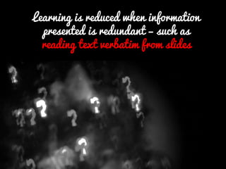 Learning is reduced when information presented is redundant – such as reading text verbatim from slides  