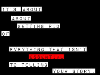 IT’s .about 
GETTING RID 
OF 
EVEYTHING THAT ISN’T 
ESSENTIAL 
TO TELLING 
YOUR STORY. 
.about 
 