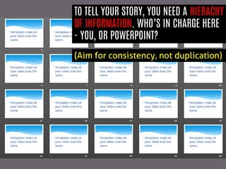 TO TELL YOUR STORY, YOU NEED A HIERACHY OF INFORMATION. WHO’S IN CHARGE HERE - YOU, OR POWERPOINT? 
(Aim for consistency, not duplication)  