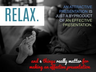 AN ATTRACTIVE PRESENTATION IS JUST A BYPRODUCT OF AN EFFECTIVE PRESENTATION. 
RELAX. 
and 4 things really matter for making an effective presentation  