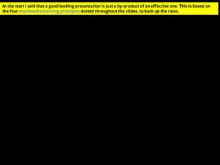 At the start I said that a good looking presentation is just a by-product of an effective one. This is based on the four multimedia learning principles dotted throughout the slides, to back up the rules.  