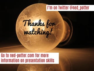 Go to ned-potter.com for more information on presentation skills 
I’m on Twitter @ned_potter 
 