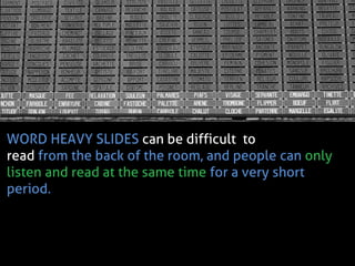 WORD HEAVY SLIDES can be difficult to read from the back of the room, and people can only listen and read at the same time for a very short period.  