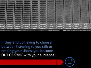 If they end up having to choose between listening to you talk or reading your slides, you become 
OUT OF SYNC with your audience.  