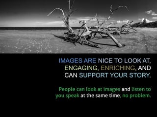 IMAGES ARE NICE TO LOOK AT, ENGAGING, ENRICHING, AND CAN SUPPORT YOUR STORY. 
People can look at images and listen to you ...