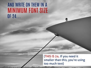 AND WRITE ON THEM IN A 
(THIS IS 24. If you need it smaller than this, you’re using too much text) 
MINIMUM FONT SIZE 
OF ...