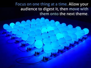 Focus on one thing at a time. Allow your audience to digest it, then move with them onto the next theme. 
 