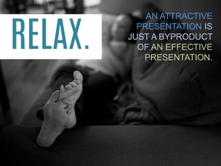 AN ATTRACTIVE PRESENTATION IS JUST A BYPRODUCT OF AN EFFECTIVE PRESENTATION. 
RELAX.  