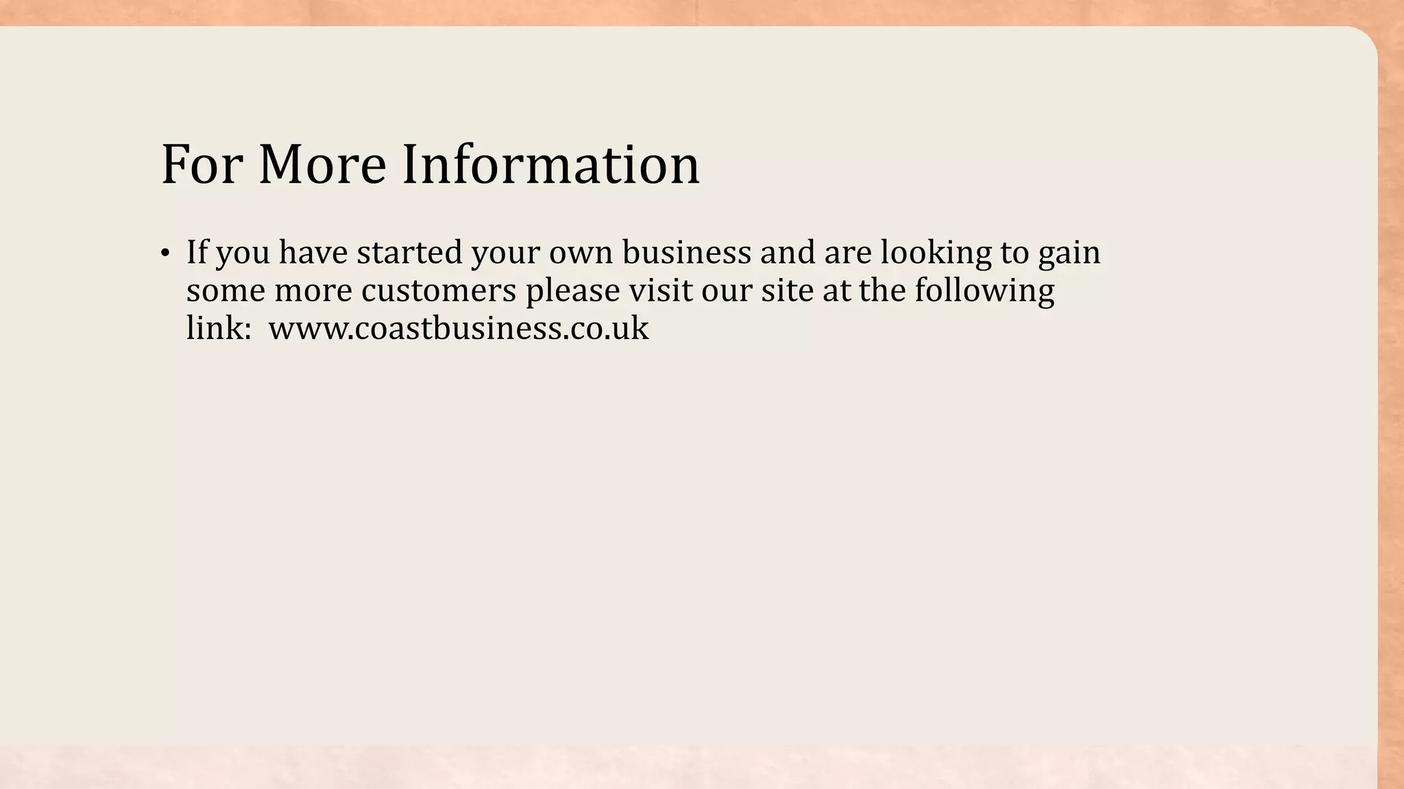 For More Information
• If you have started your own business and are looking to gain
some more customers please visit our site at the following
link: www.coastbusiness.co.uk