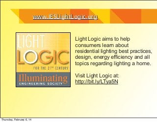 www.IESLightLogic.org

Light Logic aims to help
consumers learn about
residential lighting best practices,
design, energy efficiency and all
topics regarding lighting a home.
Visit Light Logic at:
http://bit.ly/LTya5N

Thursday, February 6, 14

 