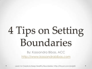 4 Tips on Setting
   Boundaries
            By: Kassandra Bibas, ACC
        http://www.kassandrabibas.com

 Learn to Create & Keep Healthy Boundaries: http://tinyurl.com/6vkj43l
 