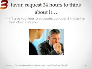 favor, request 24 hours to think
                about it…
• It’ll give you time to evaluate, consider & make the
  best choice for you…




 Learn to Create & Keep Healthy Boundaries: http://tinyurl.com/6vkj43l
 