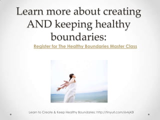 Learn more about creating
  AND keeping healthy
      boundaries:
     Register for The Healthy Boundaries Master Class




  Learn to Create & Keep Healthy Boundaries: http://tinyurl.com/6vkj43l
 