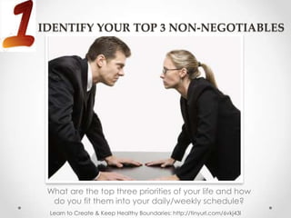 IDENTIFY YOUR TOP 3 NON-NEGOTIABLES




 What are the top three priorities of your life and how
  do you fit them into your daily/weekly schedule?
 Learn to Create & Keep Healthy Boundaries: http://tinyurl.com/6vkj43l
 
