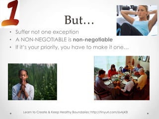 But…
• Suffer not one exception
• A NON-NEGOTIABLE is non-negotiable
• If it’s your priority, you have to make it one…




     Learn to Create & Keep Healthy Boundaries: http://tinyurl.com/6vkj43l
 