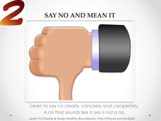 SAY NO AND MEAN IT




Learn to say no clearly, concisely and completely.
      A no that sounds like a yes is not a no.
Learn to Create & Keep Healthy Boundaries: http://tinyurl.com/6vkj43l
 
