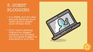 3. GUEST
BLOGGING
• It is FREE, and will often
also help generate more
traffic as your guests
show off their work.
• If you have a growing
blog and an engaged
audience, you probably
can find guest bloggers to
contribute to your site.
 