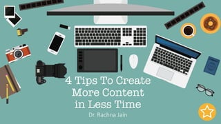4 Tips To Create
More Content
in Less Time
Dr.	Rachna Jain
 