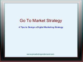 Go To Market Strategy
4 Tips to Design a Digital Marketing Strategy
www.vpmarketingondemand.com
 