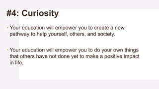 #4: Curiosity
 Your education will empower you to create a new
pathway to help yourself, others, and society.
 Your educ...