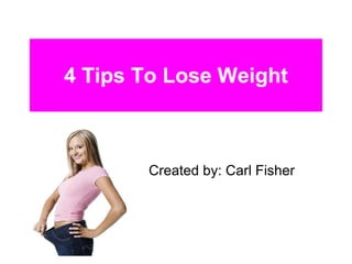 4 Tips To Lose Weight Created by: Carl Fisher 