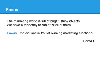 @infotrustllc
Focus
The marketing world is full of bright, shiny objects.
We have a tendency to run after all of them.
Focus - the distinctive trait of winning marketing functions.
Forbes
 