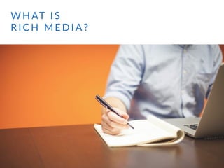 W H AT   I S   
R I C H    M E D I A ?
 