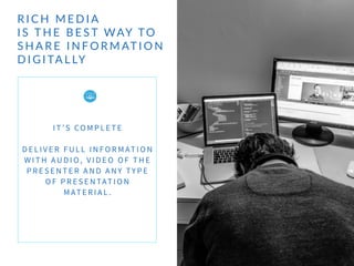 R I C H    M E D I A  
I S   T H E    B E S T  WAY  TO   
S H A R E    I N F O R M AT I O N   
D I G I TA L LY
I T ’ S CO M P L E T E
D E L I V E R F U L L I N FO R M AT I O N
W I T H AU D I O , V I D E O O F T H E
P R E S E N T E R A N D A N Y TY P E
O F P R E S E N TAT I O N
M AT E R I A L .
 