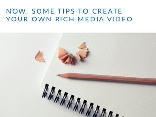 N OW,    S O M E   T I P S   TO    C R E AT E   
YO U R    OW N    R I C H    M E D I A  V I D EO
 